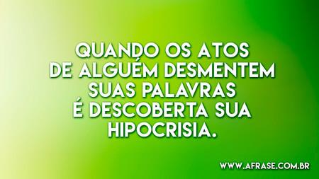Quando os atos de alguém desmentem suas palavras é descoberta sua hipocrisia.