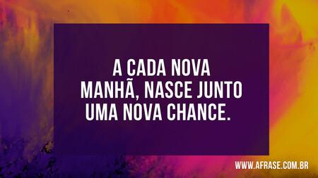 A cada nova manhã, nasce junto uma nova chance.