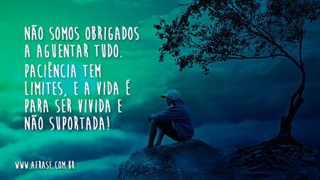 Não somos obrigados a aguentar tudo.
Paciência tem limites, e a vida é para ser vivida e não suportada!