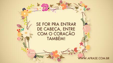 Se for pra entrar de cabeça, entre com o coração também!