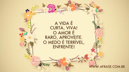 A vida é curta, Viva!
O amor é raro, aproveite.
O medo é terrível , enfrente!