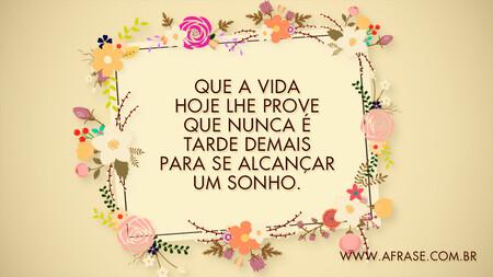 Que a vida hoje lhe prove que nunca é tarde demais para se alcançar um sonho.