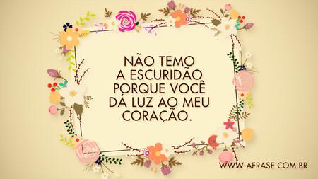 Não temo a escuridão porque você dá luz ao meu coração. 