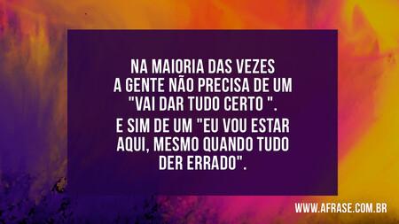 Na maioria das vezes a gente não precisa de um "vai dar tudo certo ".
E Sim de um "Eu vou estar aqui, mesmo quando tudo der errado".