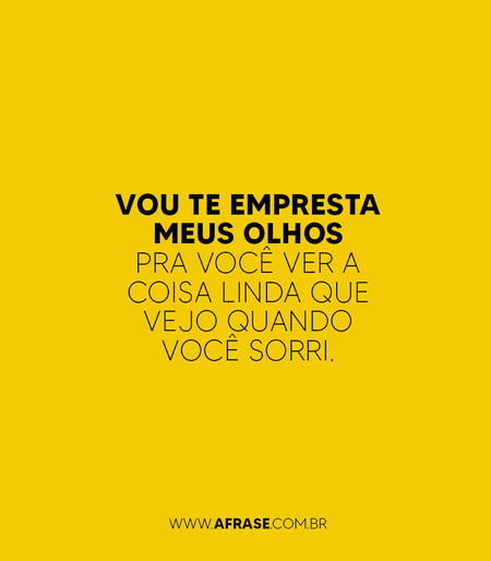 Vou te empresta meus olhos pra você ver a coisa linda que vejo quando você sorri.