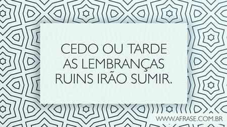 Cedo ou tarde as lembranças ruins irão sumir.