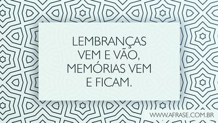 Lembranças vem e vão, memórias vem e ficam.