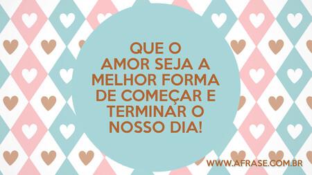 Que o Amor seja a melhor forma de começar e terminar o nosso dia!