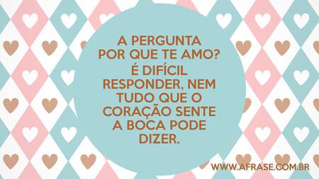 A pergunta Por que te amo?
É difícil responder, nem tudo que o coração sente a boca pode dizer.
