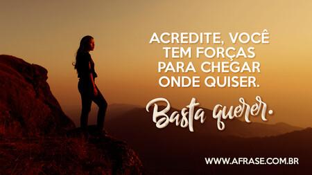 Acredite, você tem forças para chegar onde quiser.
Basta querer.