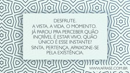 Desfrute.
A vista, a vida, o momento.
Já parou pra perceber quão incrível é estar vivo, quão único é esse instante?
Sinta, pertença, apaixone-se pela existência.