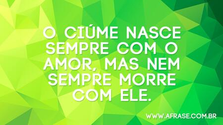 O ciúme nasce sempre com o amor, mas nem sempre morre com ele.