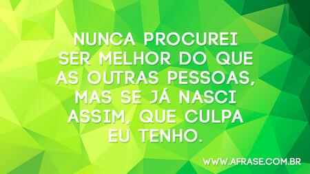 Nunca procurei ser melhor do que as outras pessoas, mas se já nasci assim, que culpa eu tenho.