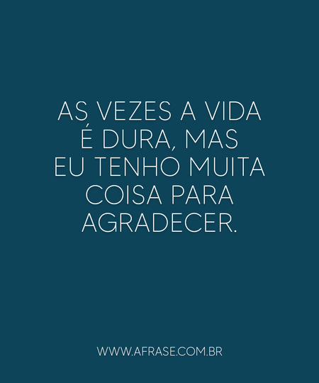As vezes a vida é dura, mas eu tenho muita coisa para agradecer.