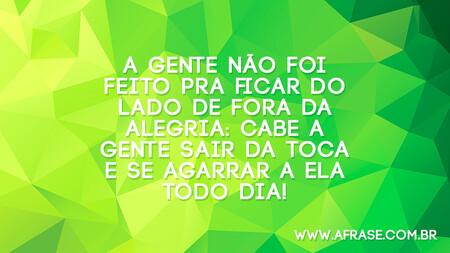 A gente não foi feito pra ficar do lado de fora da alegria: cabe a gente sair da toca e se agarrar a ela todo dia!