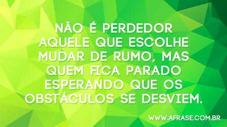 Não é perdedor aquele que escolhe mudar de rumo, mas quem fica parado esperando que os obstáculos se desviem.