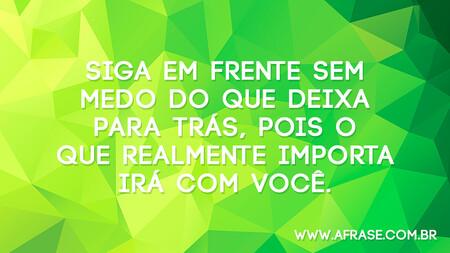 Siga em frente sem medo do que deixa para trás, pois o que realmente importa irá com você.