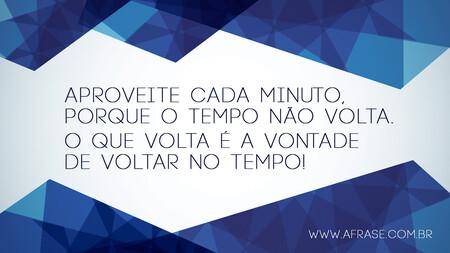 Aproveite cada minuto, porque o tempo não volta.
O que volta é a vontade de voltar no tempo!
