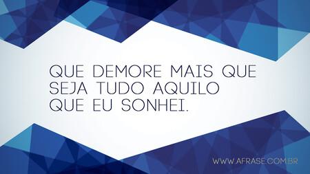 Que demore mais que seja tudo aquilo que eu sonhei.