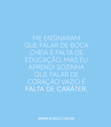 Me ensinaram que falar de boca cheia é falta de educação, mas eu aprendi sozinha que falar de coração vazio é falta de caráter.