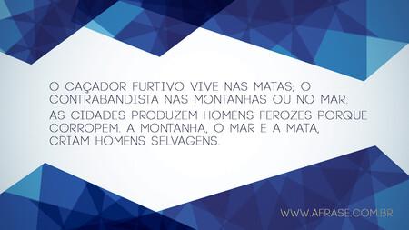 O caçador furtivo vive nas matas; o contrabandista nas montanhas ou no mar.
As cidades produzem homens ferozes porque corropem. A montanha, o mar e a mata, criam homens selvagens.