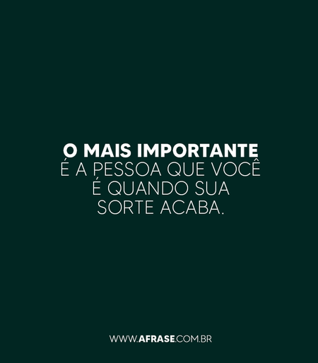 O mais importante é a pessoa que você é quando sua sorte acaba.