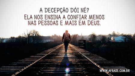 A decepção dói né?
Ela nos ensina a confiar menos nas pessoas e mais em Deus.