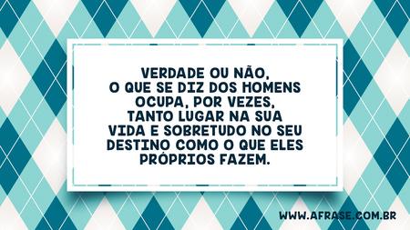 Verdade ou não, o que se diz dos homens ocupa, por vezes, tanto lugar na sua vida e sobretudo no seu destino como o que eles próprios fazem.