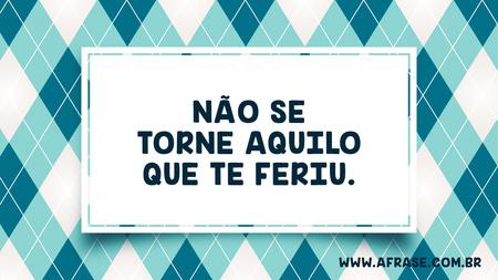 Não se torne aquilo que te feriu.