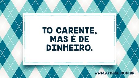 To carente, mas é de dinheiro.
