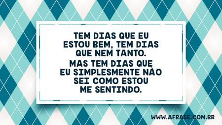 Tem dias que eu estou bem, tem dias que nem tanto. Mas tem dias que eu simplesmente não sei como estou me sentindo.