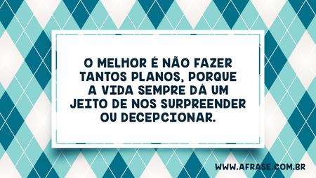 O melhor é não fazer tantos planos, porque a vida sempre dá um jeito de nos surpreender ou decepcionar.