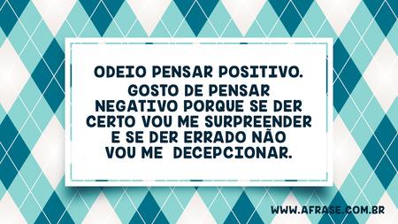 Odeio pensar positivo.
Gosto de pensar negativo porque se der certo vou me surpreender e se der errado não vou me decepcionar.