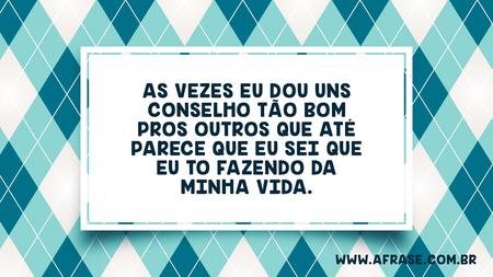 As vezes eu dou uns conselho tão bom pros outros que até parece que eu sei que eu to fazendo da minha vida.