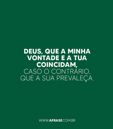 Deus, que a minha vontade e a Tua coincidam, caso o contrário, que a Sua prevaleça.