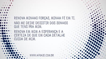 Renova minhas forças, minha fé em ti.
Não me deixe desistir dos sonhos que tens pra mim.
Renova em mim a esperança e a certeza de que em cada detalhe cuida de mim.