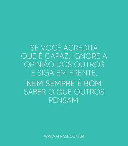 Se você acredita que é capaz, ignore a opinião dos outros e siga em frente.
Nem sempre é bom saber o que outros pensam.