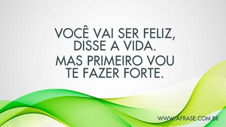 Você vai ser feliz, disse a vida.
Mas primeiro vou te fazer forte.