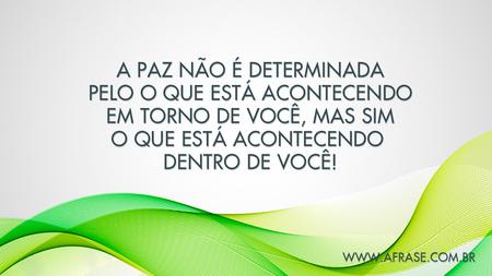A paz não é determinada pelo o que está acontecendo em torno de você, mas sim o que está acontecendo dentro de você!