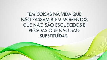 Tem coisas na vida que não passam, tem momentos que não são esquecidos e pessoas que não são substituídas!