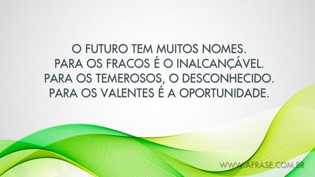 O futuro tem muitos nomes.
Para os fracos é o inalcançável.
Para os temerosos, o desconhecido.
Para os valentes é a oportunidade.