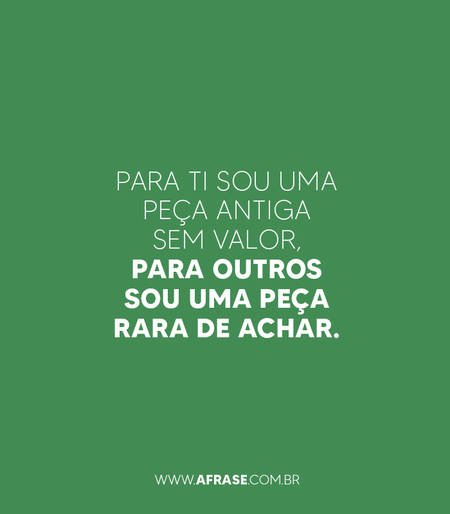 Para ti sou uma peça antiga sem valor, para outros sou uma peça rara de achar.