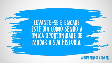 Levante-se e encare este dia como sendo a única oportunidade de mudar a sua história.