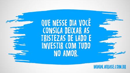 Que nesse dia você consiga deixar as tristezas de lado e investir com tudo no amor.