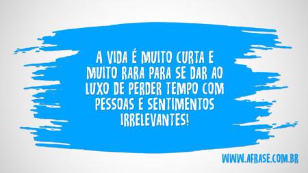 A vida é muito curta e muito rara para se dar ao luxo de perder tempo com pessoas e sentimentos irrelevantes!