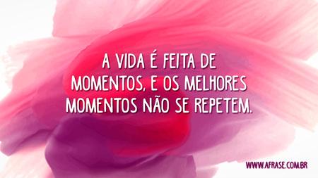 A vida é feita de momentos, e os melhores momentos não se repetem.