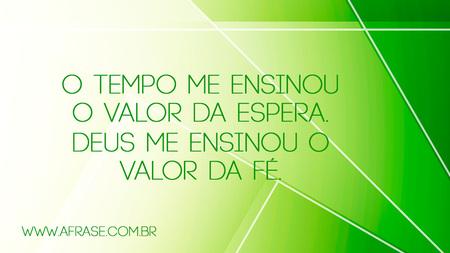 O tempo me ensinou o valor da espera.
Deus me ensinou o valor da Fé.