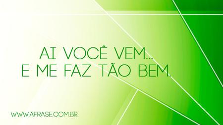 Ai você vem...
E me faz tão bem.