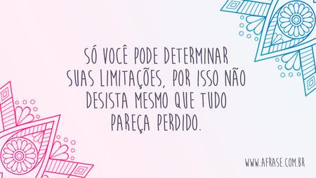 Só você pode determinar suas limitações, por isso não desista mesmo que tudo pareça perdido.