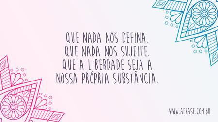 Que nada nos defina.
Que nada nos sujeite.
Que a liberdade seja a nossa própria substância.